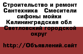 Строительство и ремонт Сантехника - Смесители,сифоны,мойки. Калининградская обл.,Светловский городской округ 